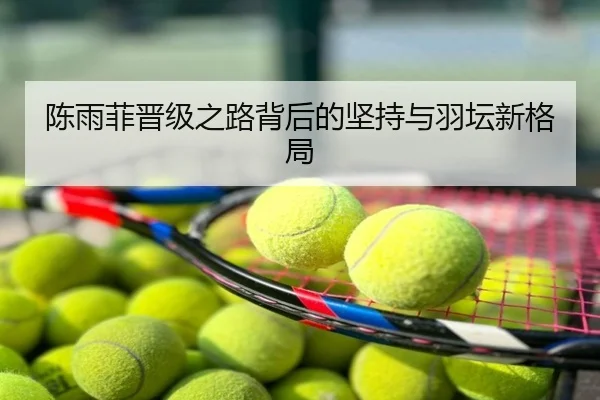 陈雨菲晋级之路背后的坚持与羽坛新格局