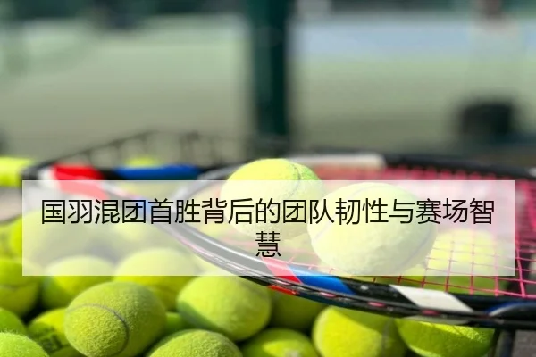 国羽混团首胜背后的团队韧性与赛场智慧
