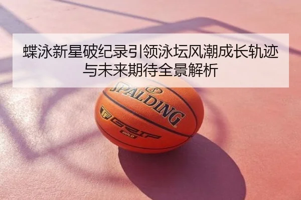 蝶泳新星破纪录引领泳坛风潮成长轨迹与未来期待全景解析