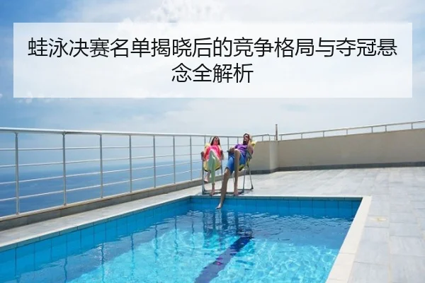 蛙泳决赛名单揭晓后的竞争格局与夺冠悬念全解析