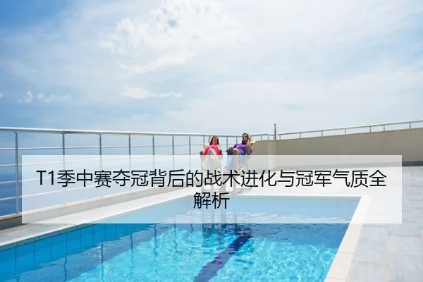 T1季中赛夺冠背后的战术进化与冠军气质全解析