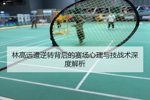 林高远遭逆转背后的赛场心理与技战术深度解析