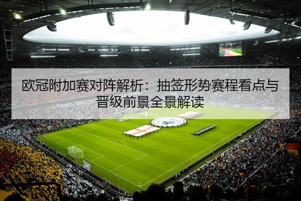欧冠附加赛对阵解析：抽签形势赛程看点与晋级前景全景解读