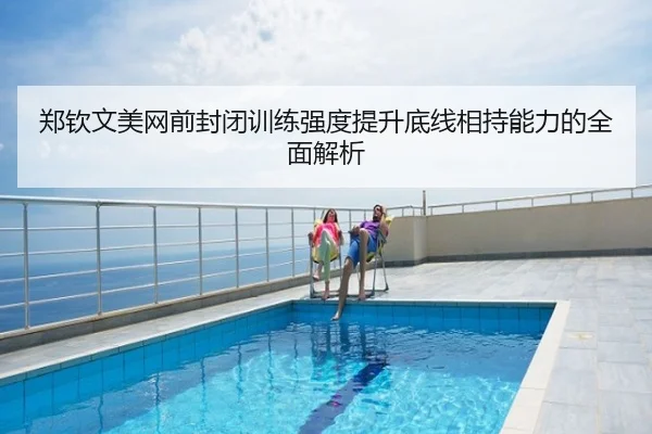 郑钦文美网前封闭训练强度提升底线相持能力的全面解析