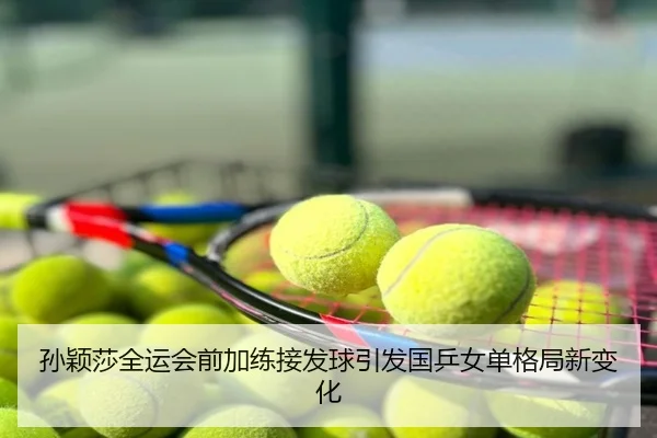 孙颖莎全运会前加练接发球引发国乒女单格局新变化