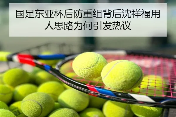 国足东亚杯后防重组背后沈祥福用人思路为何引发热议