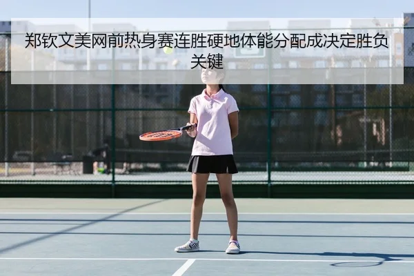 郑钦文美网前热身赛连胜硬地体能分配成决定胜负关键