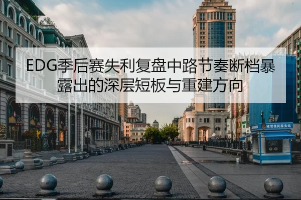 EDG季后赛失利复盘中路节奏断档暴露出的深层短板与重建方向