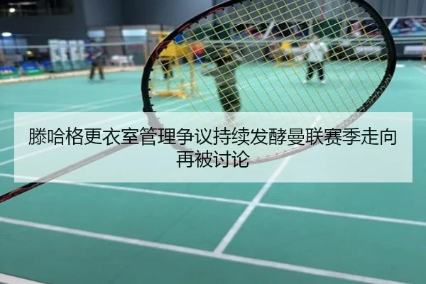 滕哈格更衣室管理争议持续发酵曼联赛季走向再被讨论