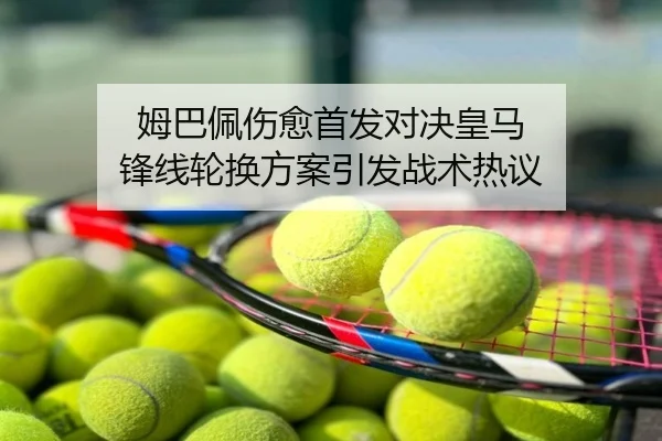 姆巴佩伤愈首发对决皇马 锋线轮换方案引发战术热议