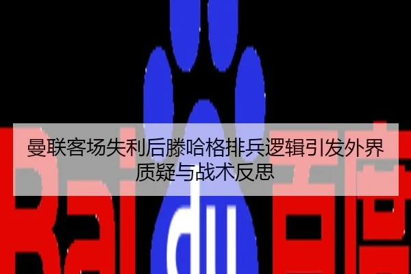 曼联客场失利后滕哈格排兵逻辑引发外界质疑与战术反思